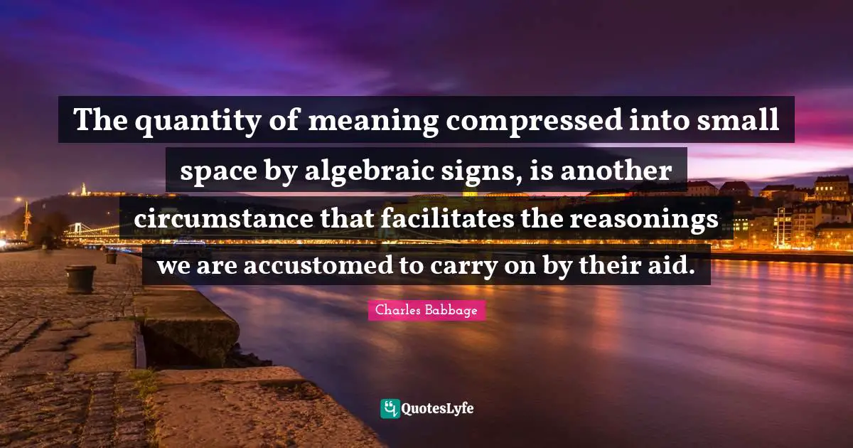 The quantity of meaning compressed into small space by algebraic signs, is another circumstance that facilitates the reasonings we are accustomed to carry on by their aid.
