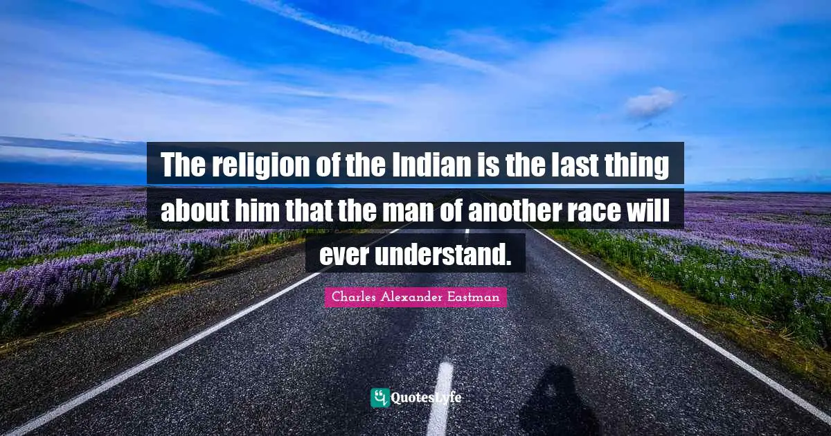 The religion of the Indian is the last thing about him that the man of another race will ever understand.