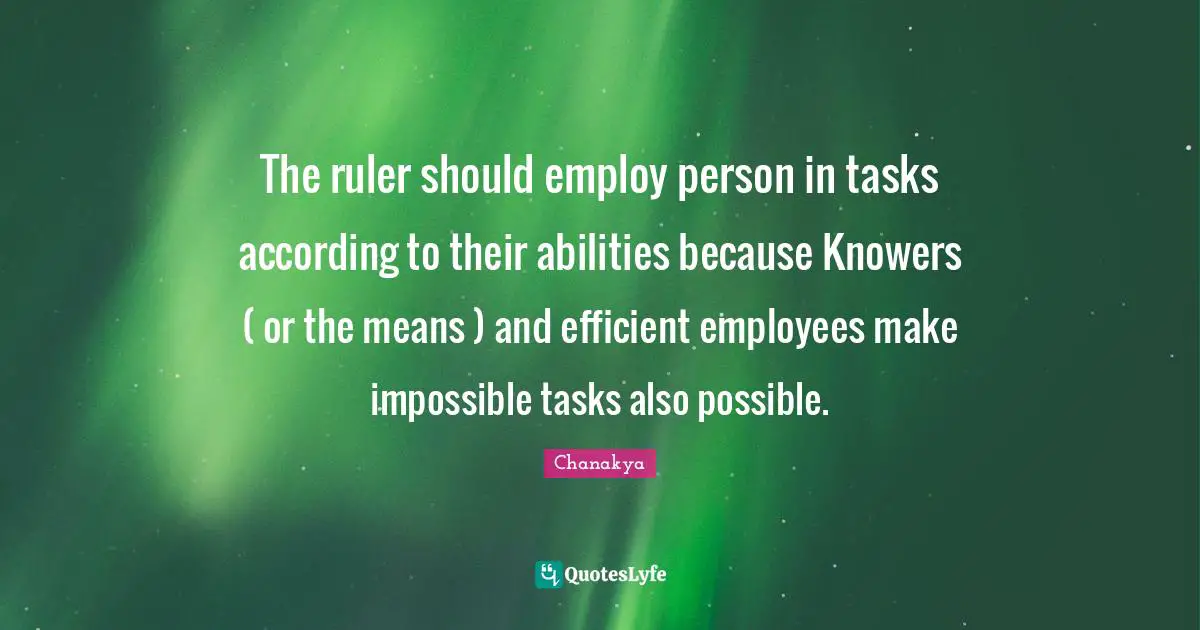 Efficient Quotes: "The ruler should employ person in tasks according to their abilities because Knowers ( or the means ) and efficient employees make impossible tasks also possible."