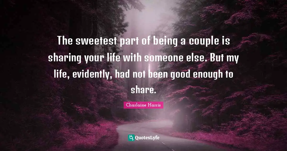 The sweetest part of being a couple is sharing your life with someone else. But my life, evidently, had not been good enough to share.