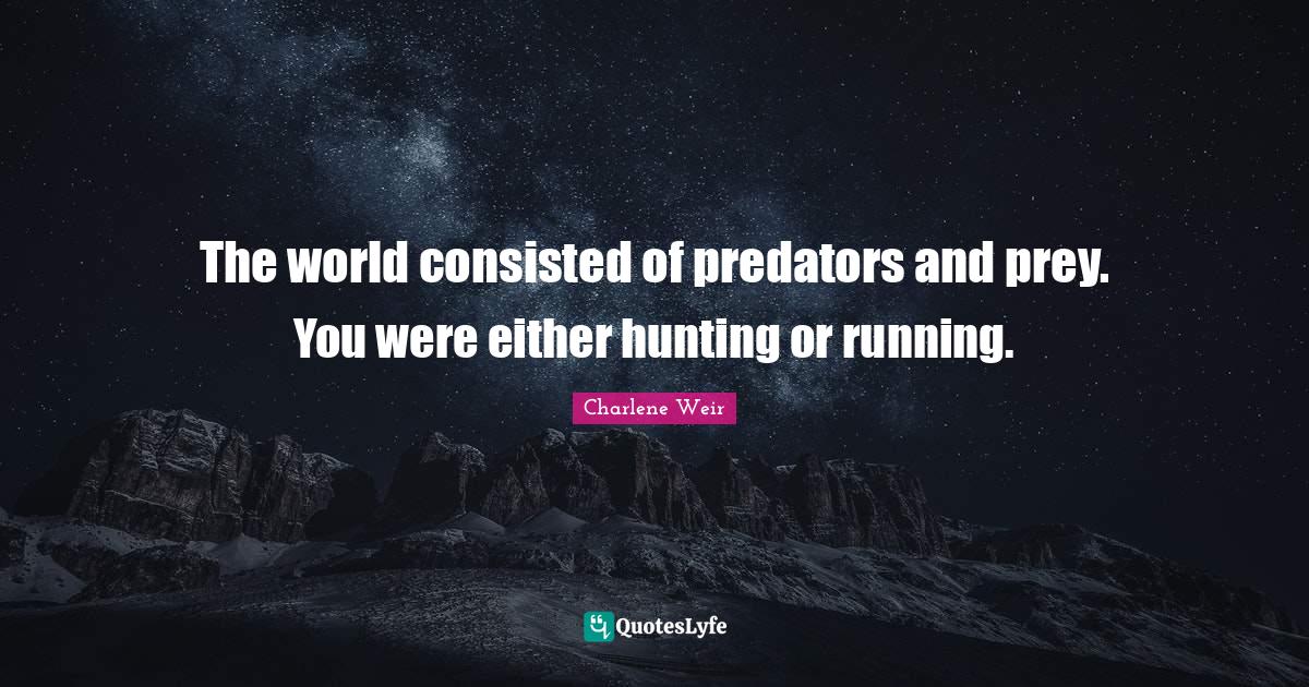 The world consisted of predators and prey. You were either hunting or