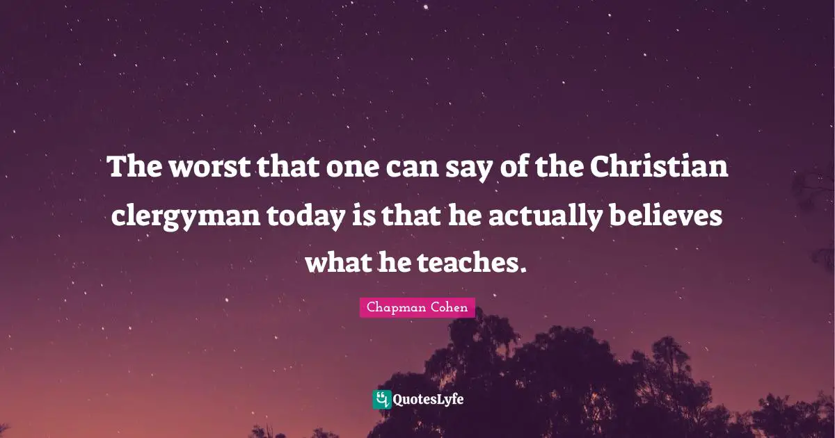The worst that one can say of the Christian clergyman today is that he actually believes what he teaches.