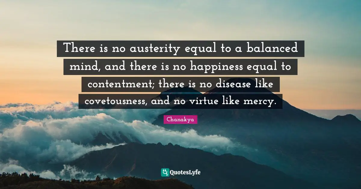 Disease Quotes: "There is no austerity equal to a balanced mind, and there is no happiness equal to contentment; there is no disease like covetousness, and no virtue like mercy."