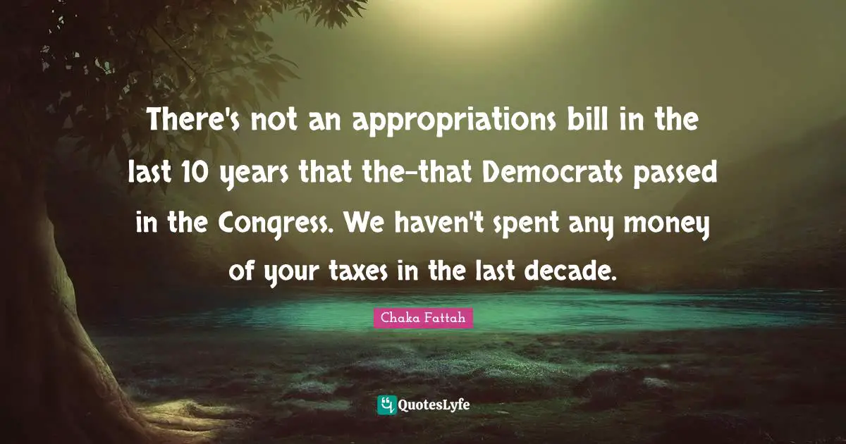 There's not an appropriations bill in the last 10 years that the-that Democrats passed in the Congress. We haven't spent any money of your taxes in the last decade.