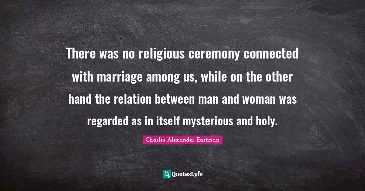 There was no religious ceremony connected with marriage among us, while on the other hand the relation between man and woman was regarded as in itself mysterious and holy.