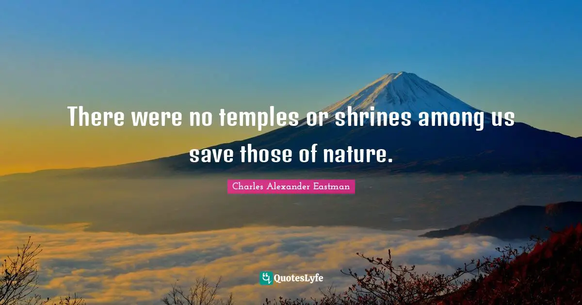 There were no temples or shrines among us save those of nature.