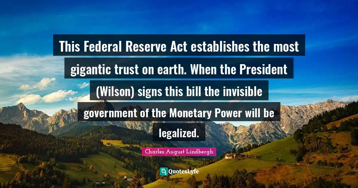 Monetary Quotes: "This Federal Reserve Act establishes the most gigantic trust on earth. When the President (Wilson) signs this bill the invisible government of the Monetary Power will be legalized."