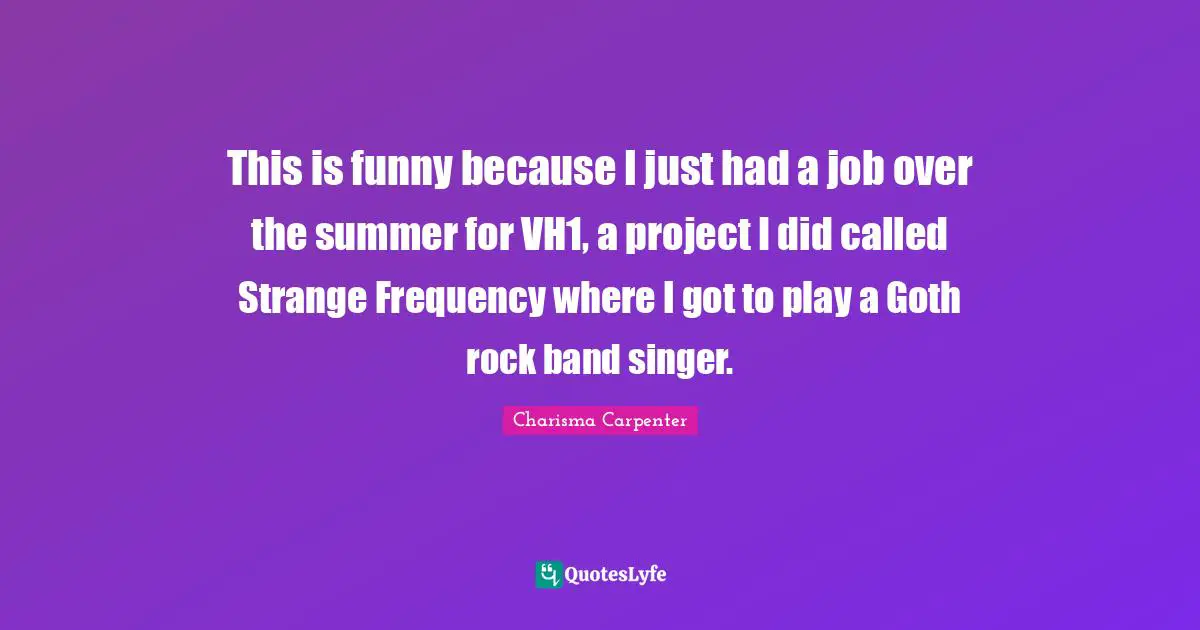 This is funny because I just had a job over the summer for VH1, a project I did called Strange Frequency where I got to play a Goth rock band singer.