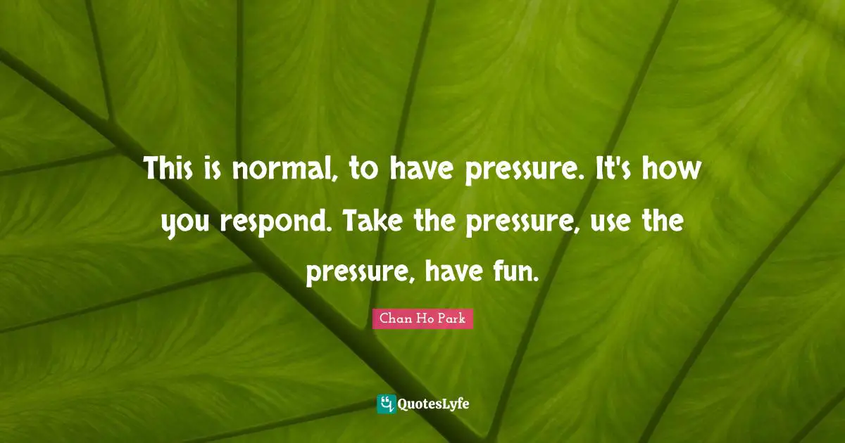 This is normal, to have pressure. It's how you respond. Take the pressure, use the pressure, have fun.