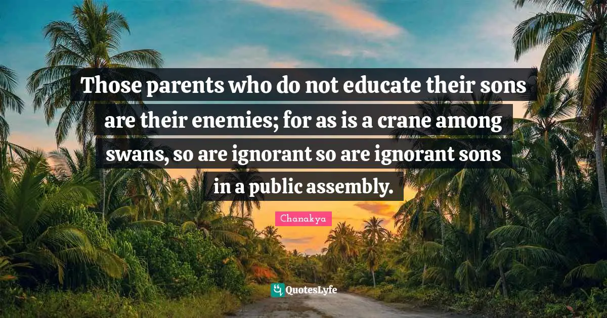 Those parents who do not educate their sons are their enemies; for as is a crane among swans, so are ignorant so are ignorant sons in a public assembly.