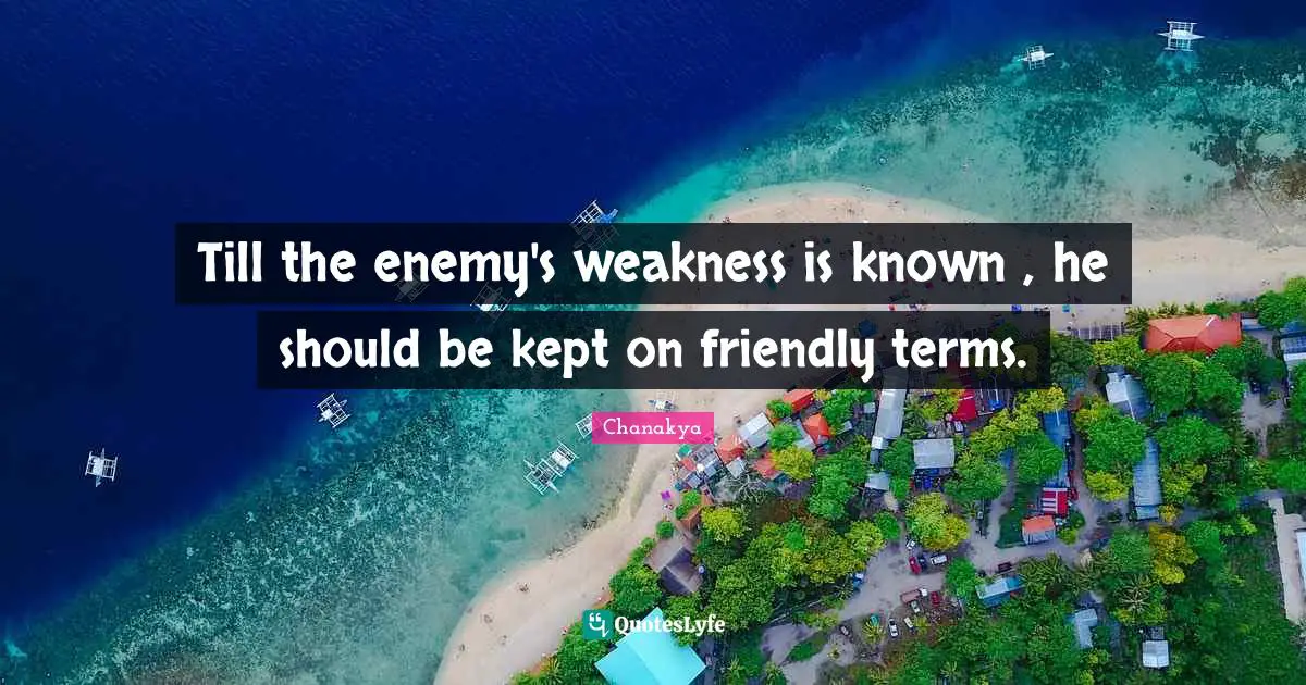 Till the enemy's weakness is known , he should be kept on friendly terms.