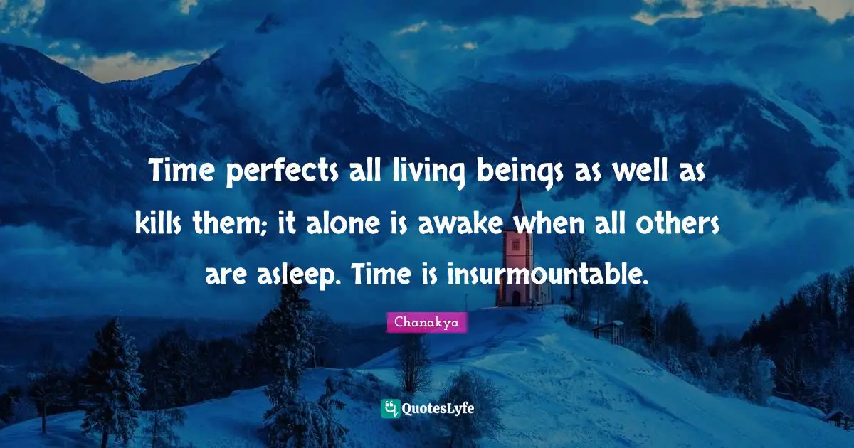 Time perfects all living beings as well as kills them; it alone is awake when all others are asleep. Time is insurmountable.