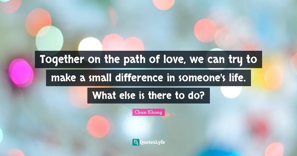 Together on the path of love, we can try to make a small difference in someone's life. What else is there to do?