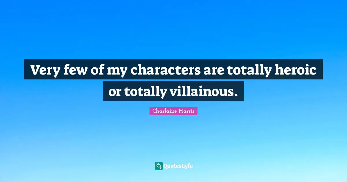 Very few of my characters are totally heroic or totally villainous.