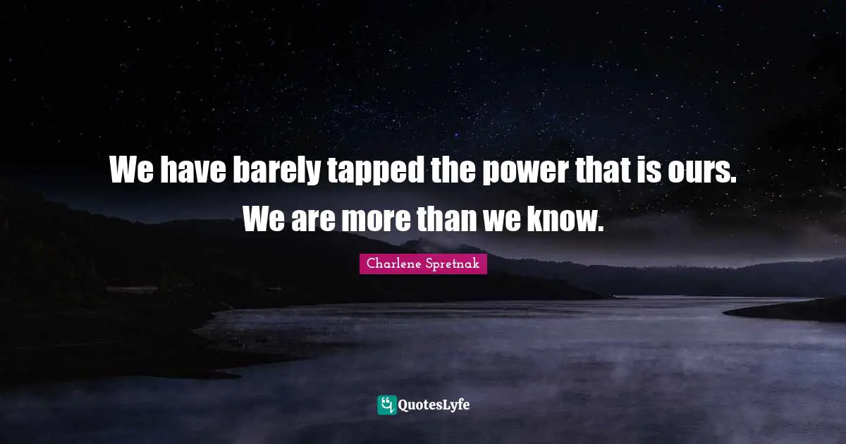 We have barely tapped the power that is ours. We are more than we know.