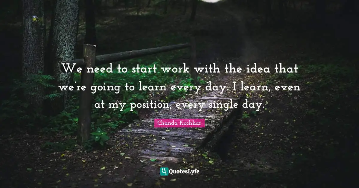 We need to start work with the idea that we’re going to learn every day. I learn, even at my position, every single day.