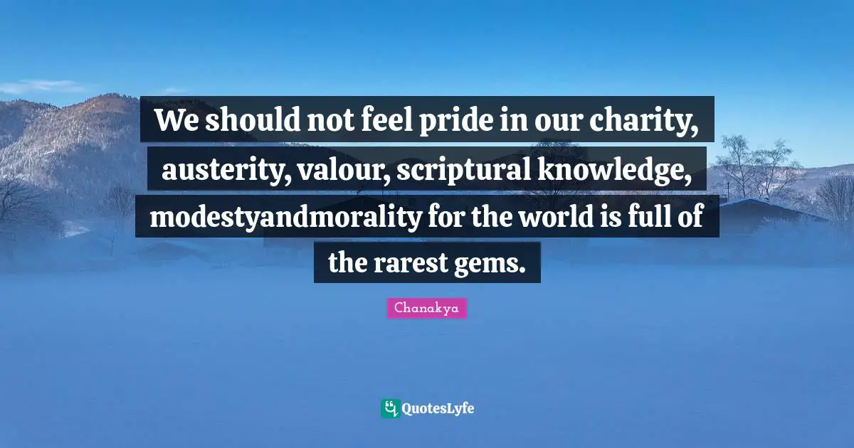 Valour Quotes: "We should not feel pride in our charity, austerity, valour, scriptural knowledge, modestyandmorality for the world is full of the rarest gems."