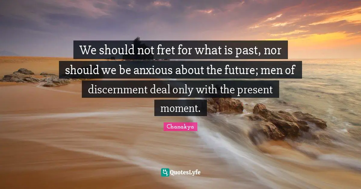 We should not fret for what is past, nor should we be anxious about the future; men of discernment deal only with the present moment.