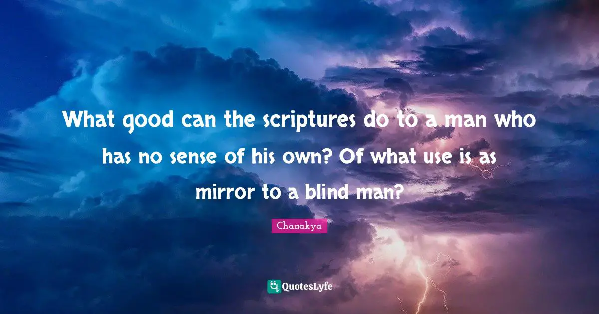 What good can the scriptures do to a man who has no sense of his own? Of what use is as mirror to a blind man?
