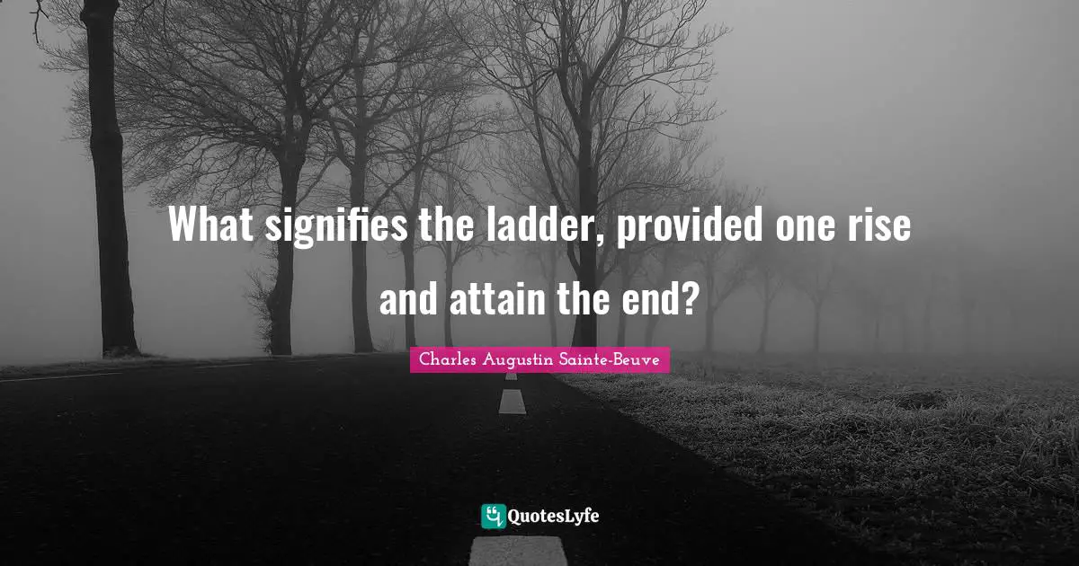 What signifies the ladder, provided one rise and attain the end?