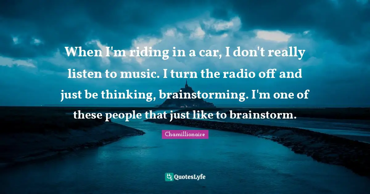 Chamillionaire Quotes: "When I'm riding in a car, I don't really listen to music. I turn the radio off and just be thinking, brainstorming. I'm one of these people that just like to brainstorm."