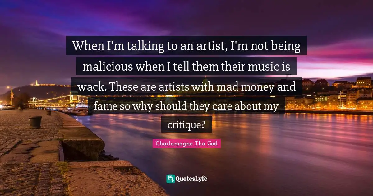 When I'm talking to an artist, I'm not being malicious when I tell them their music is wack. These are artists with mad money and fame so why should they care about my critique?