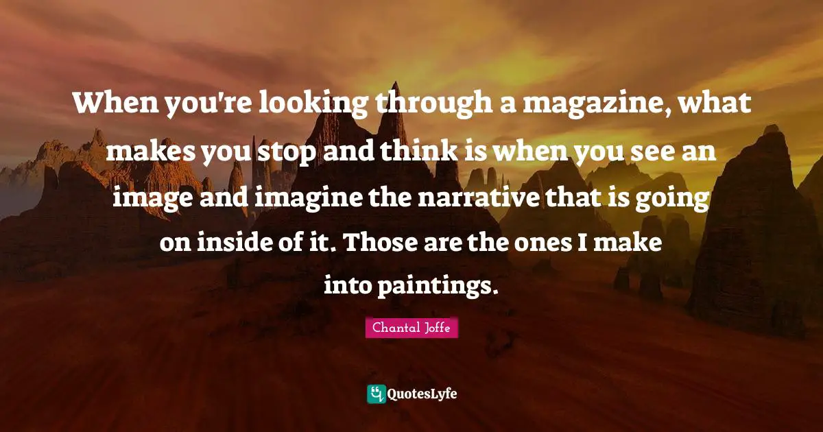 When you're looking through a magazine, what makes you stop and think is when you see an image and imagine the narrative that is going on inside of it. Those are the ones I make into paintings.