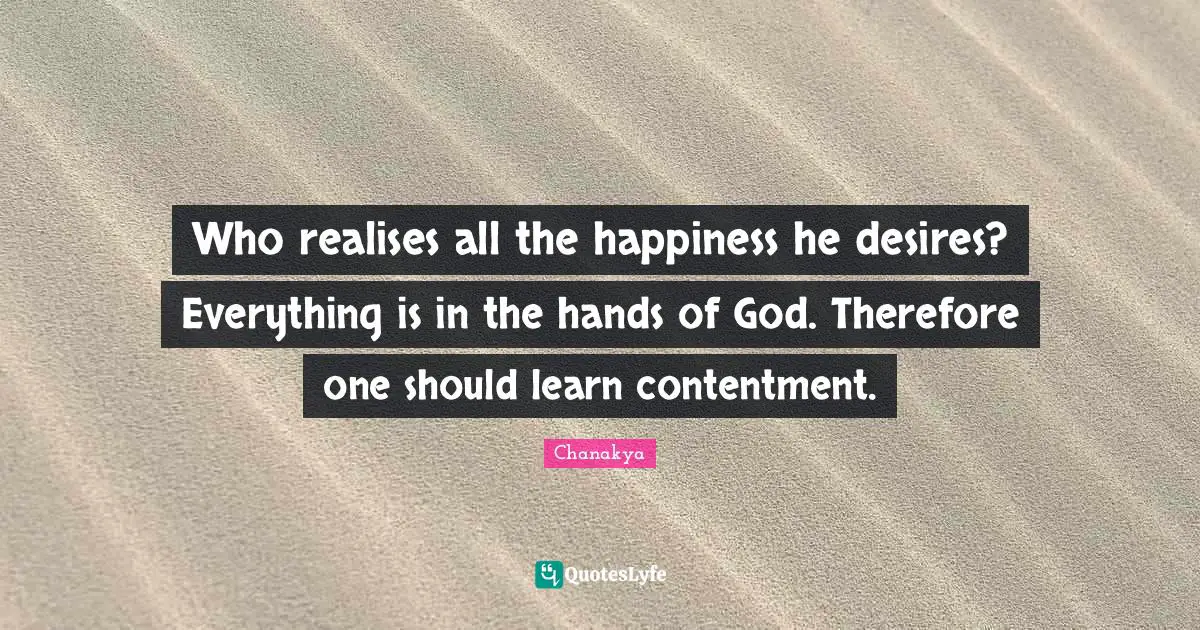 Who realises all the happiness he desires? Everything is in the hands of God. Therefore one should learn contentment.