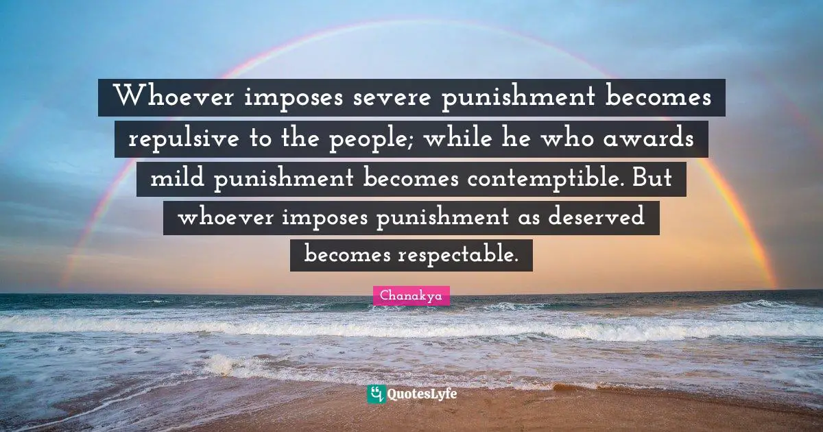 Respectable Quotes: "Whoever imposes severe punishment becomes repulsive to the people; while he who awards mild punishment becomes contemptible. But whoever imposes punishment as deserved becomes respectable."