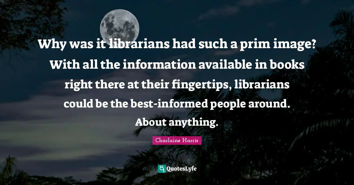 Fingertips Quotes: "Why was it librarians had such a prim image? With all the information available in books right there at their fingertips, librarians could be the best-informed people around. About anything."