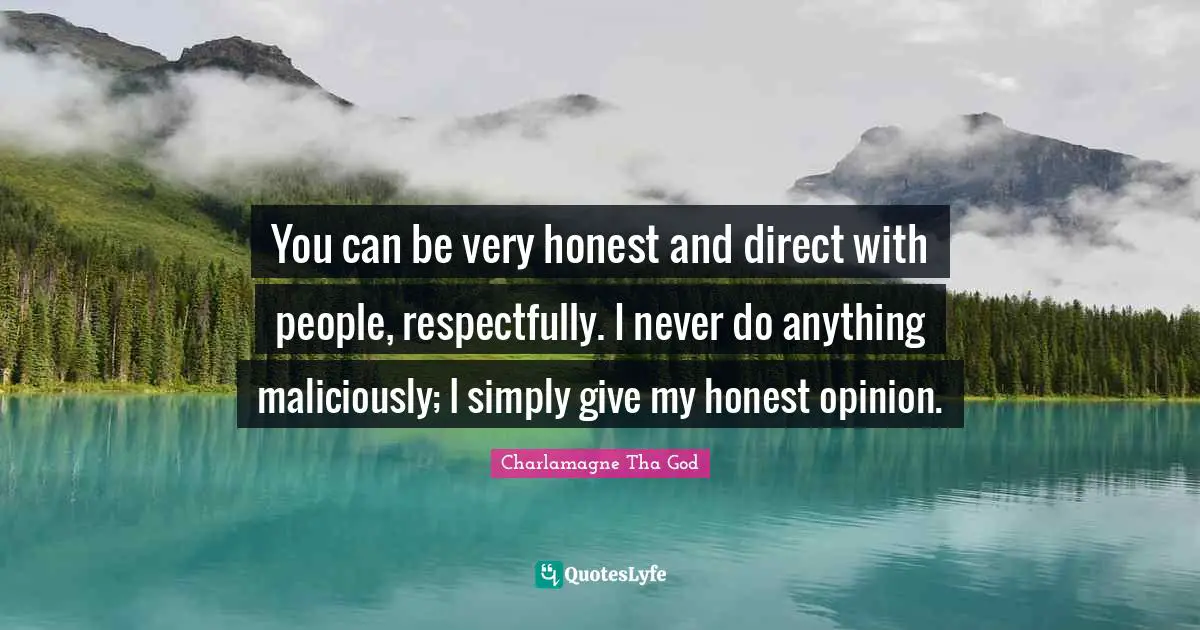 You can be very honest and direct with people, respectfully. I never do anything maliciously; I simply give my honest opinion.