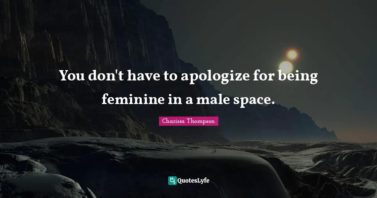 You don't have to apologize for being feminine in a male space.