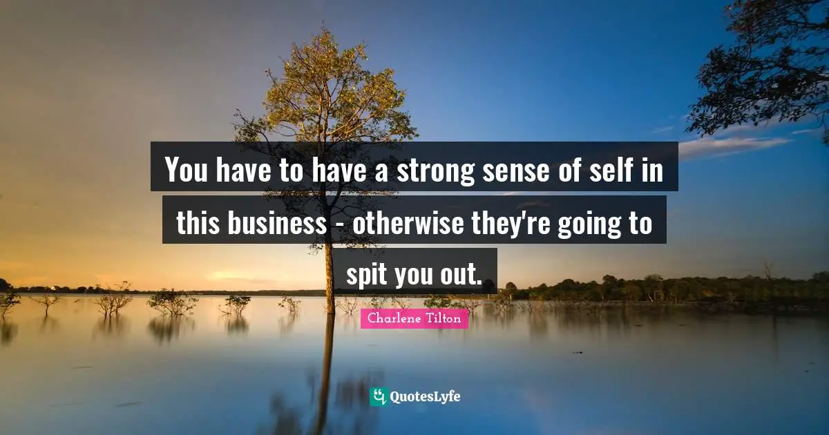 You have to have a strong sense of self in this business - otherwise they're going to spit you out.