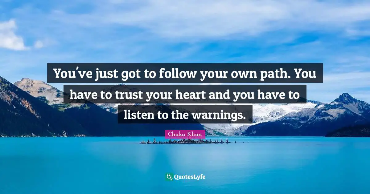 You've just got to follow your own path. You have to trust your heart and you have to listen to the warnings.
