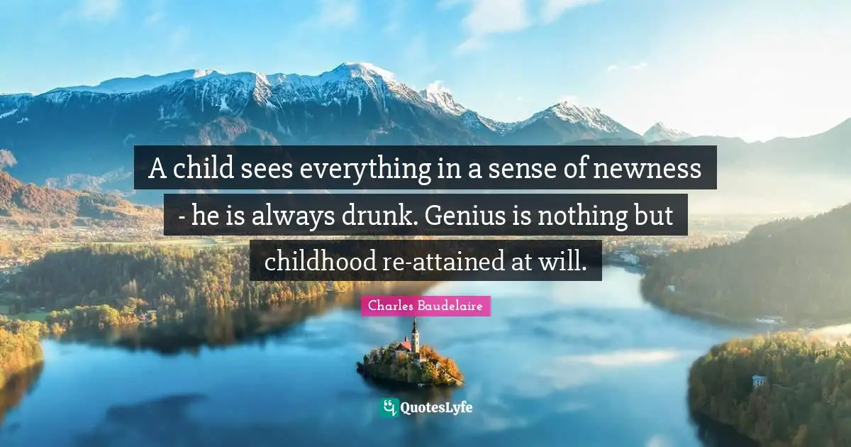 A child sees everything in a sense of newness - he is always drunk. Genius is nothing but childhood re-attained at will.