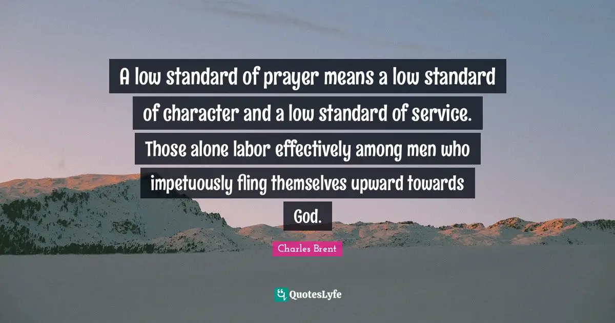 A low standard of prayer means a low standard of character and a low standard of service. Those alone labor effectively among men who impetuously fling themselves upward towards God.
