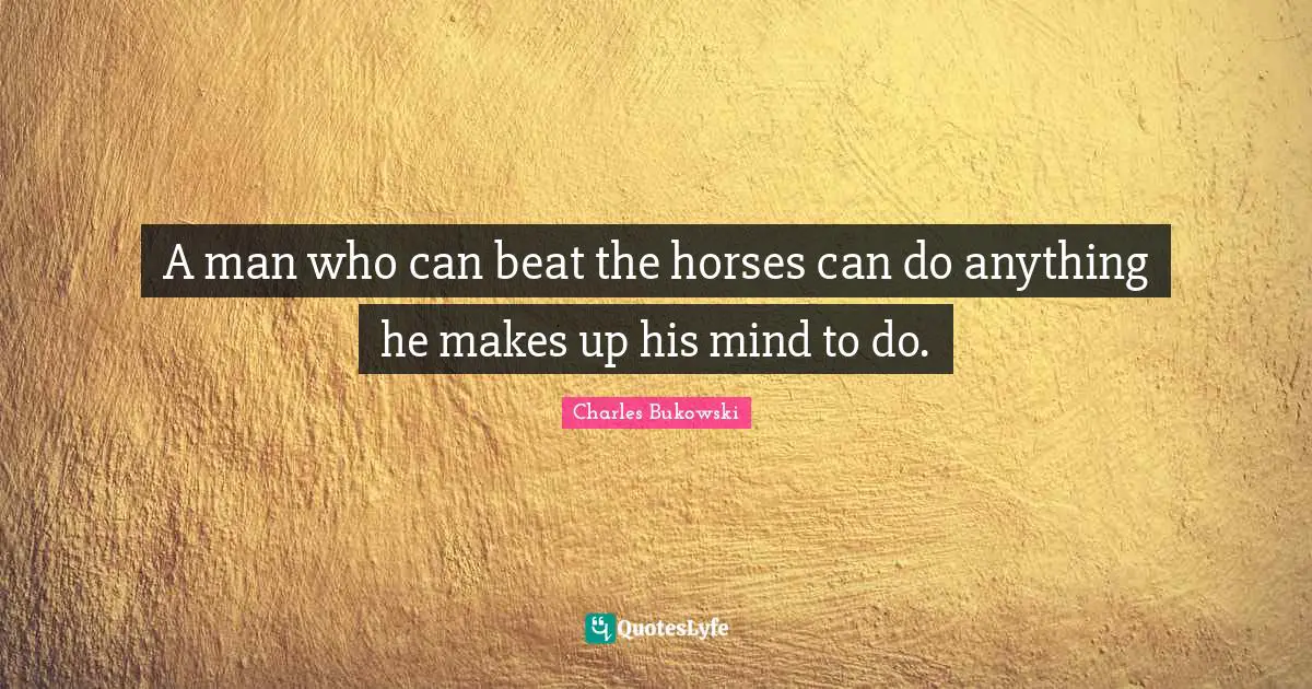A man who can beat the horses can do anything he makes up his mind to do.