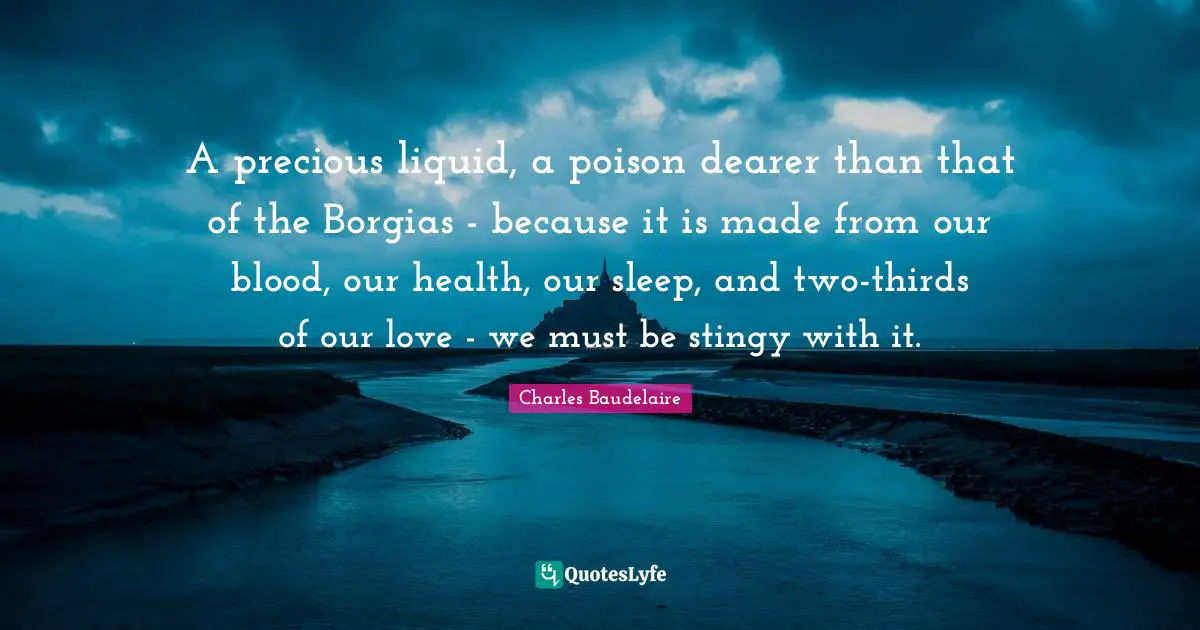 Liquid Quotes: "A precious liquid, a poison dearer than that of the Borgias - because it is made from our blood, our health, our sleep, and two-thirds of our love - we must be stingy with it."