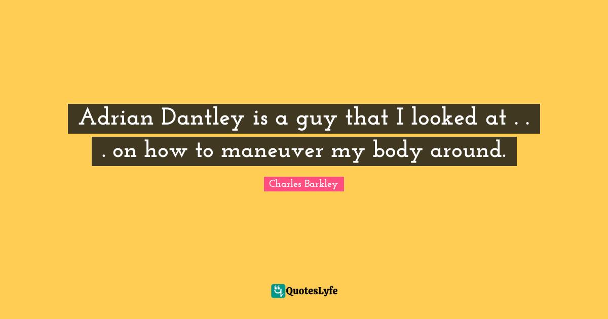 Adrian Dantley is a guy that I looked at . . . on how to maneuver my body around.