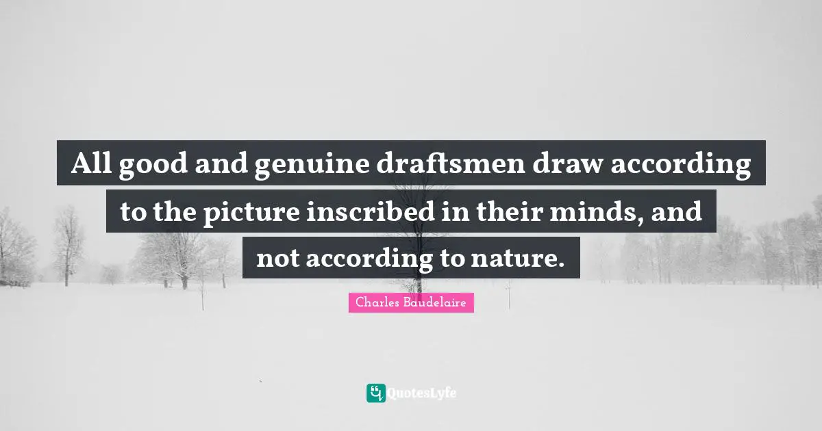 All good and genuine draftsmen draw according to the picture inscribed in their minds, and not according to nature.