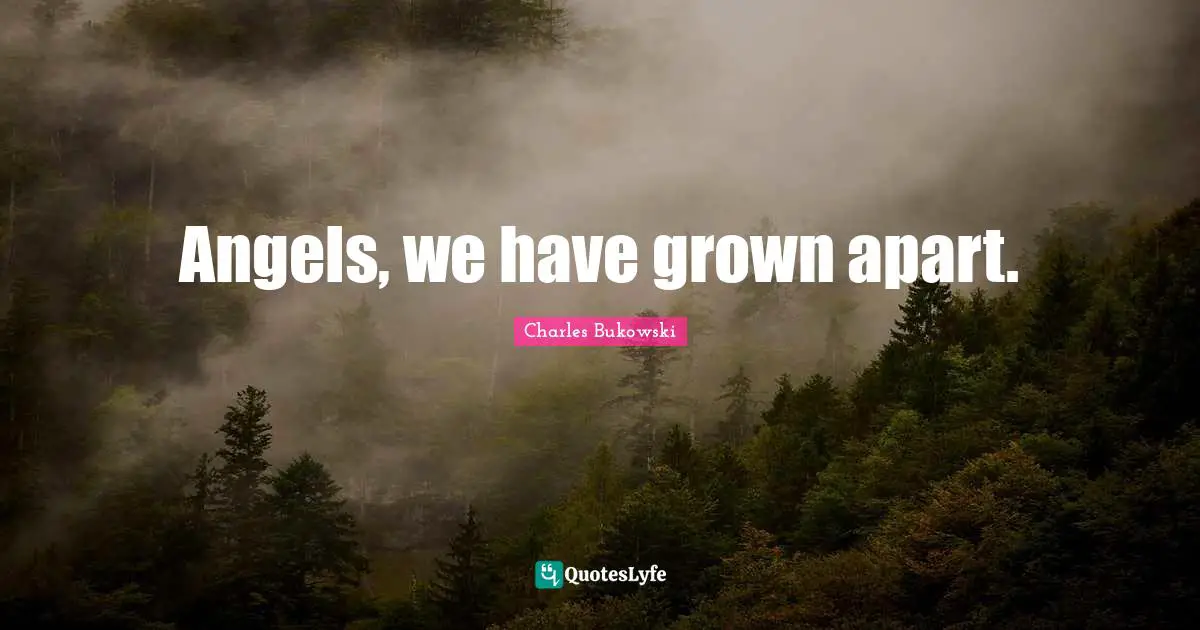 Angels, we have grown apart.