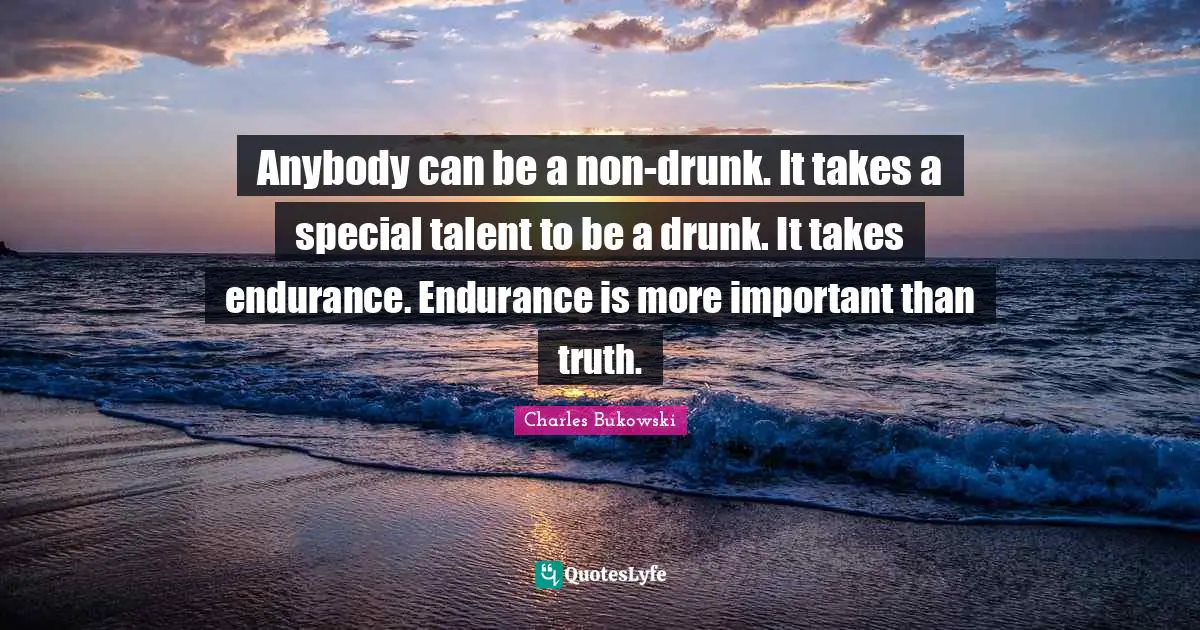 Anybody can be a non-drunk. It takes a special talent to be a drunk. It takes endurance. Endurance is more important than truth.
