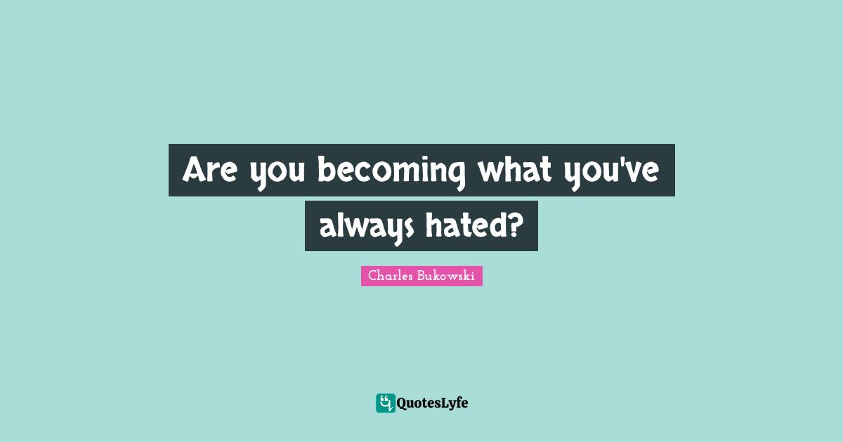 Charles Bukowski Quotes: "Are you becoming what you've always hated?"