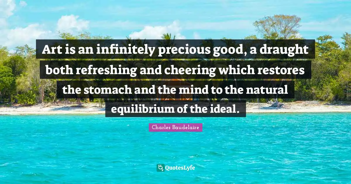 Refreshing Quotes: "Art is an infinitely precious good, a draught both refreshing and cheering which restores the stomach and the mind to the natural equilibrium of the ideal."