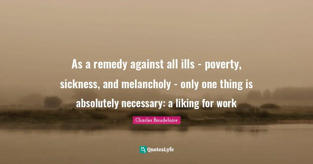 Charles Baudelaire Quotes: "As a remedy against all ills - poverty, sickness, and melancholy - only one thing is absolutely necessary: a liking for work"