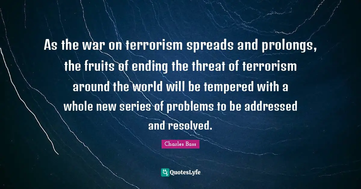 Charles Bass Quotes: "As the war on terrorism spreads and prolongs, the fruits of ending the threat of terrorism around the world will be tempered with a whole new series of problems to be addressed and resolved."