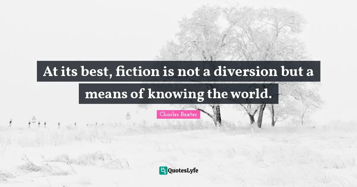 At its best, fiction is not a diversion but a means of knowing the world.