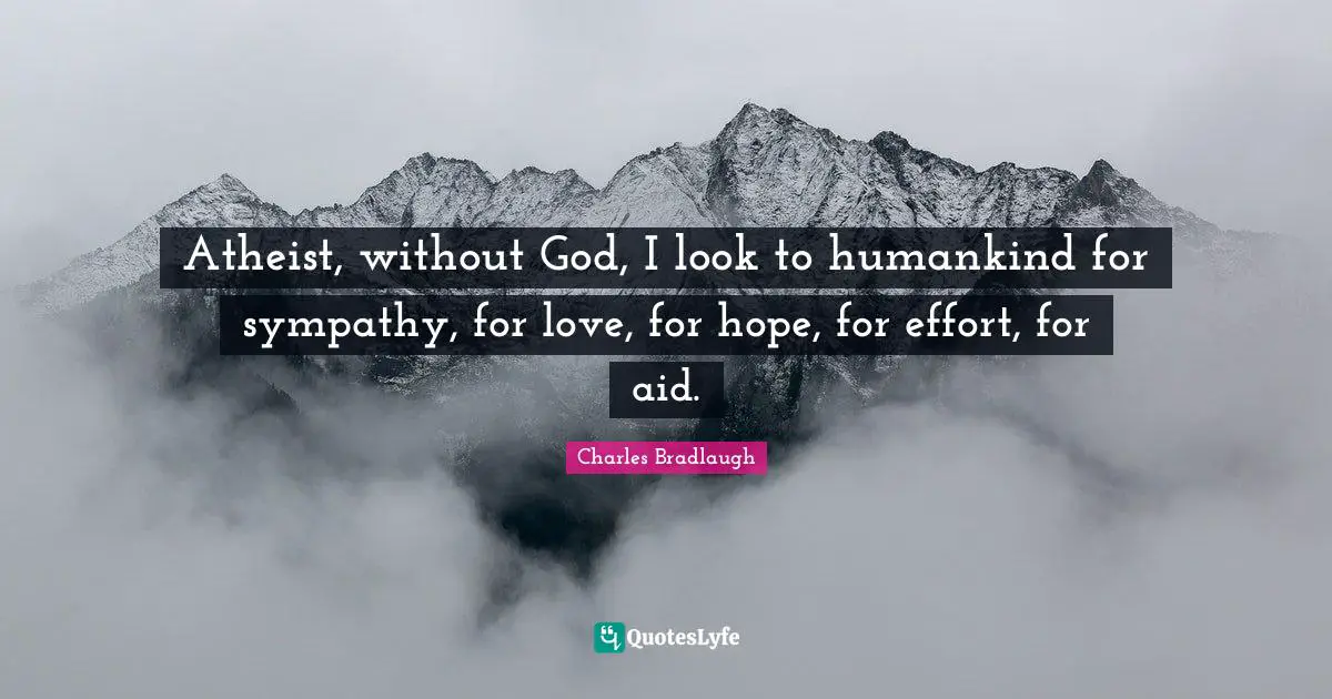 Atheist, without God, I look to humankind for sympathy, for love, for hope, for effort, for aid.