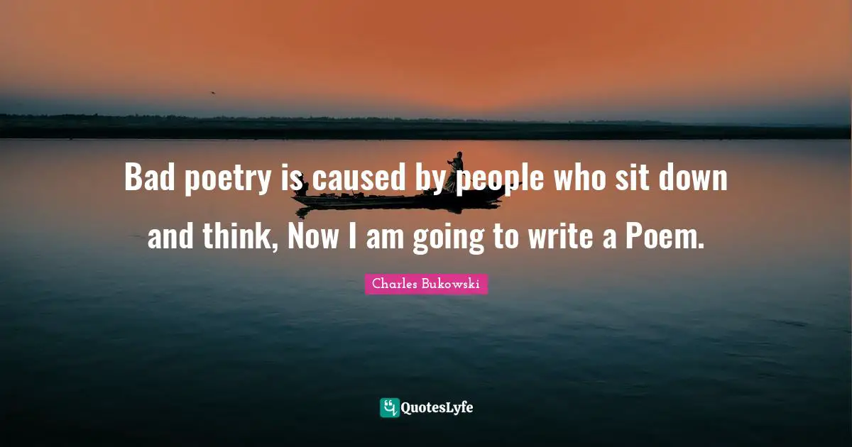 Charles Bukowski Quotes: "Bad poetry is caused by people who sit down and think, Now I am going to write a Poem."