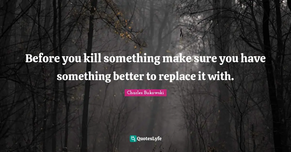 Before you kill something make sure you have something better to replace it with.
